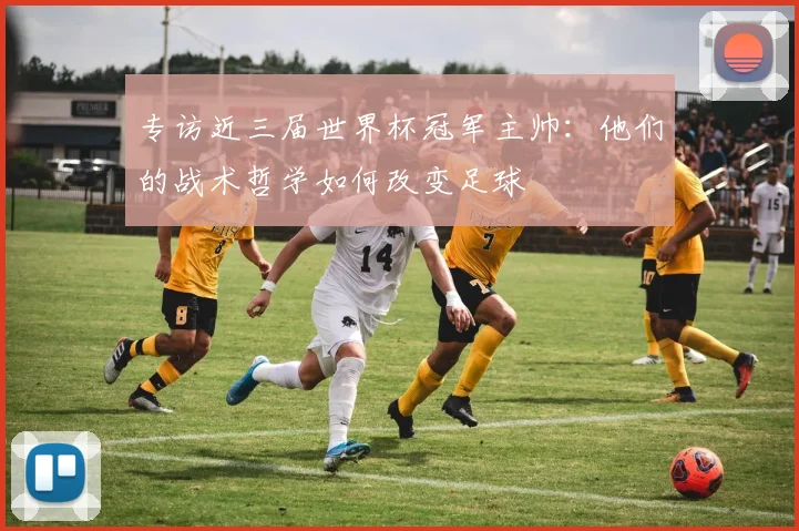 专访近三届世界杯冠军主帅：他们的战术哲学如何改变足球