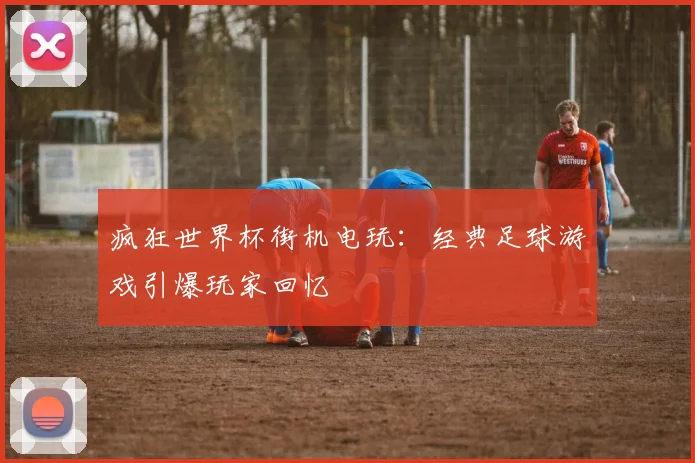 疯狂世界杯街机电玩：经典足球游戏引爆玩家回忆