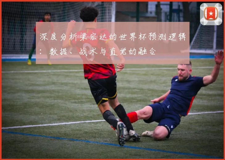 深度分析梁宏达的世界杯预测逻辑：数据、战术与直觉的融合