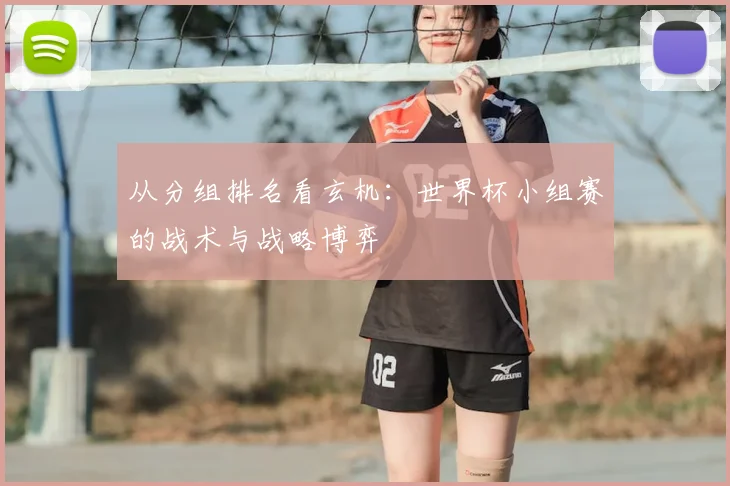 从分组排名看玄机:世界杯小组赛的战术与战略博弈