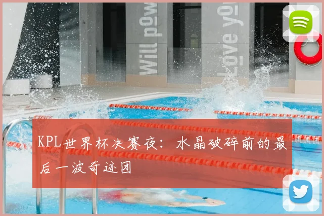 KPL世界杯决赛夜：水晶破碎前的最后一波奇迹团