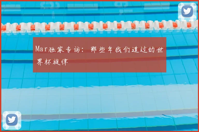 Mar独家专访：那些年我们追过的世界杯旋律