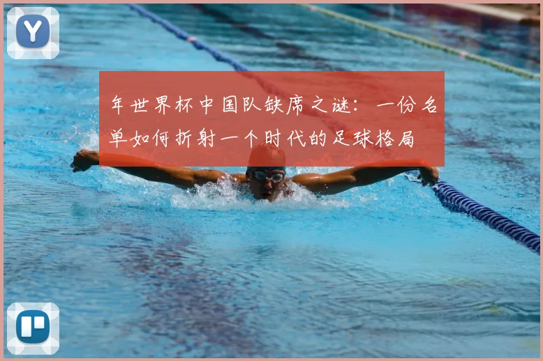 年世界杯中国队缺席之谜：一份名单如何折射一个时代的足球格局