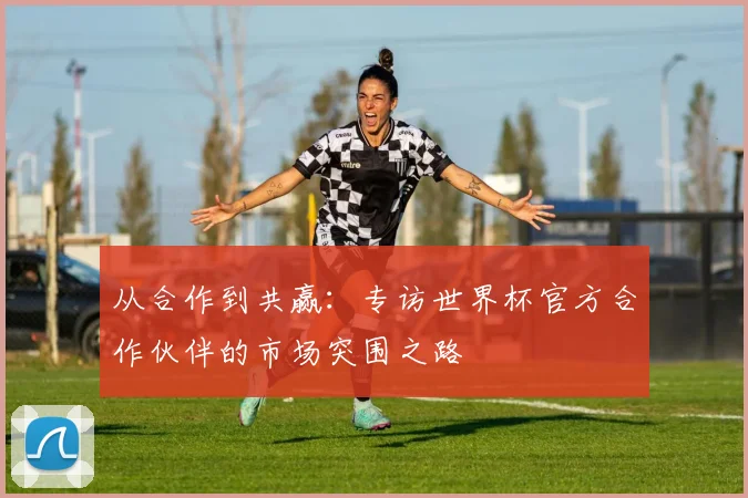 从合作到共赢：专访世界杯官方合作伙伴的市场突围之路