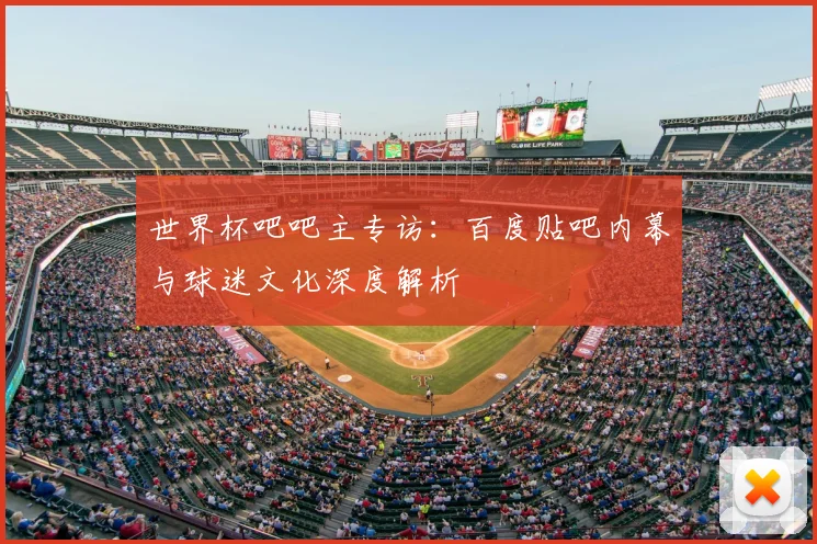 世界杯吧吧主专访：百度贴吧内幕与球迷文化深度解析