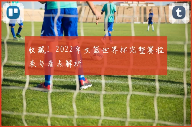 收藏！2022年女篮世界杯完整赛程表与看点解析