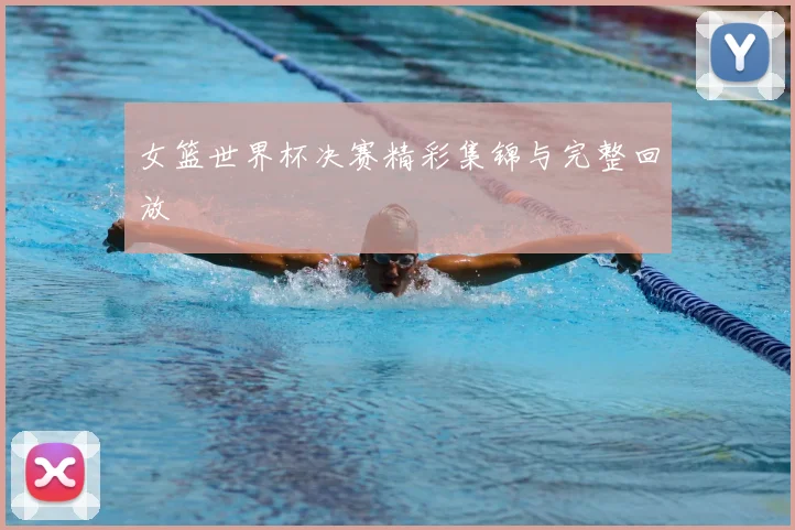 女篮世界杯决赛精彩集锦与完整回放