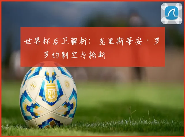 世界杯后卫解析：克里斯蒂安·罗梅罗的制空与抢断