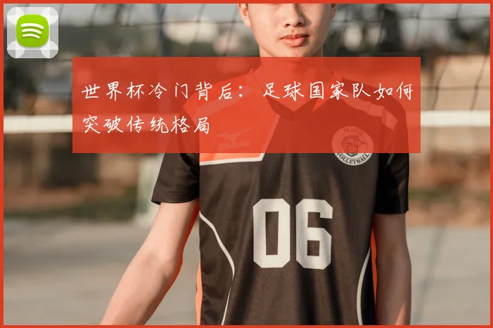 世界杯冷门背后:足球国家队如何突破传统格局