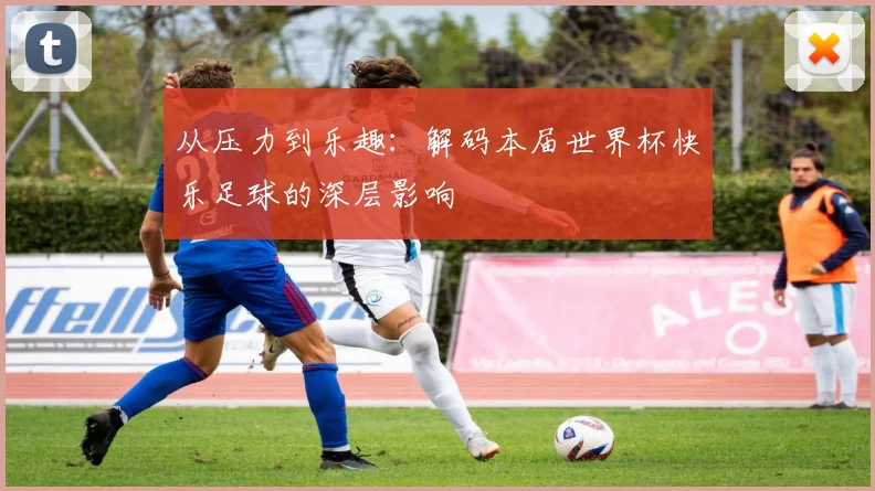 从压力到乐趣：解码本届世界杯快乐足球的深层影响