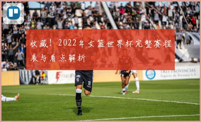 收藏!2022年女篮世界杯完整赛程表与看点解析