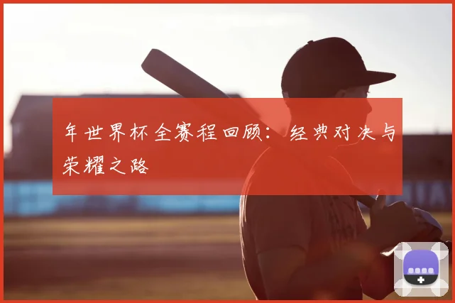 年世界杯全赛程回顾:经典对决与荣耀之路