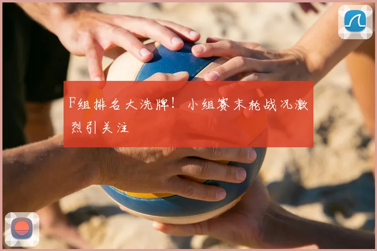 F组排名大洗牌！小组赛末轮战况激烈引关注