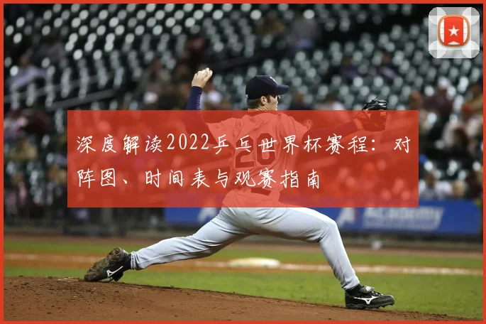 深度解读2022乒乓世界杯赛程：对阵图、时间表与观赛指南