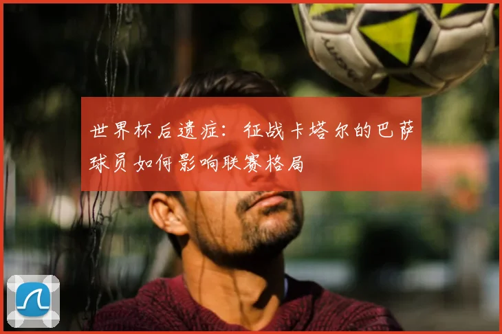 世界杯后遗症：征战卡塔尔的巴萨球员如何影响联赛格局