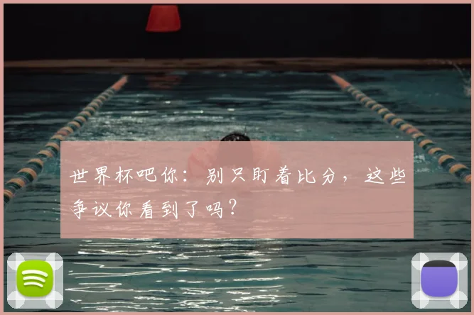 世界杯吧你：别只盯着比分，这些争议你看到了吗？