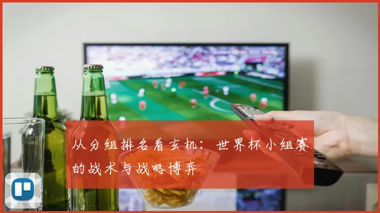 从分组排名看玄机:世界杯小组赛的战术与战略博弈