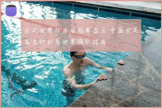 女足世界杯历届冠军盘点 中国女足高光时刻与世界强队格局