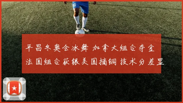 平昌冬奥会冰舞 加拿大组合夺金 法国组合获银美国摘铜 技术分差显著