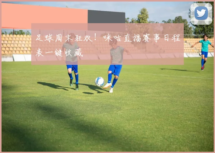 足球周末狂欢！咪咕直播赛事日程表一键收藏
