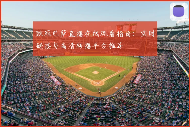 欧冠巴萨直播在线观看指南：实时链接与高清转播平台推荐