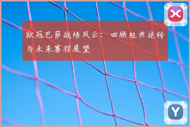 欧冠巴萨战绩风云：回顾经典逆转与未来赛程展望