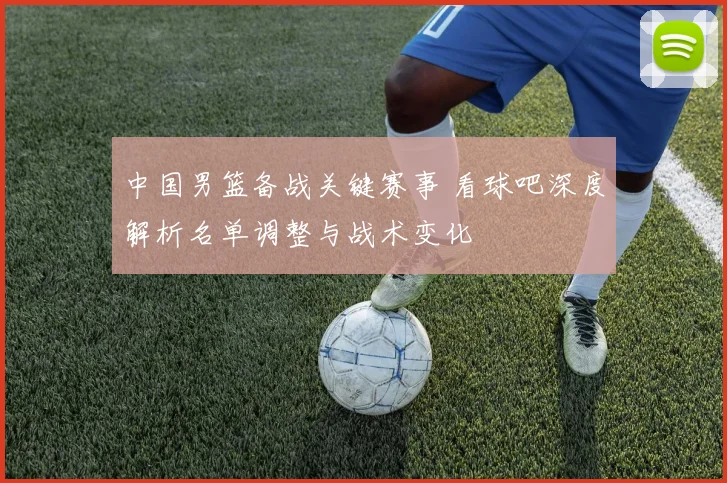 中国男篮备战关键赛事 看球吧深度解析名单调整与战术变化