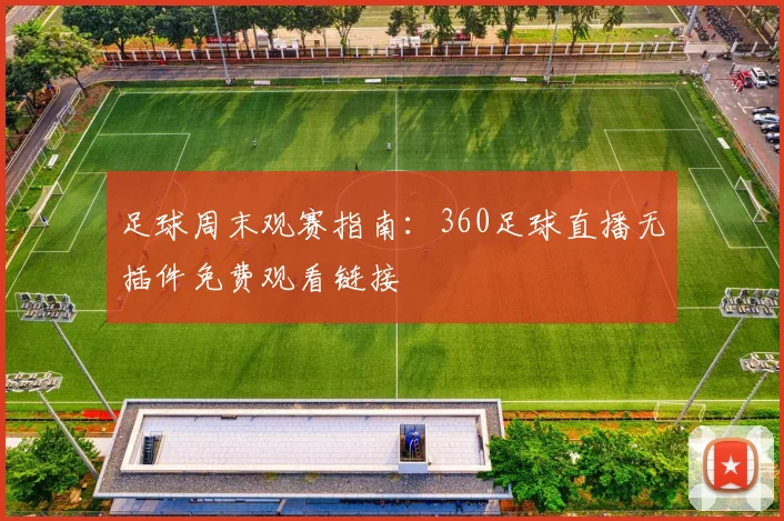 足球周末观赛指南：360足球直播无插件免费观看链接
