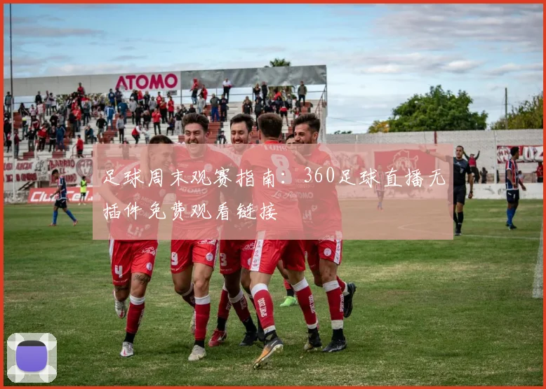 足球周末观赛指南：360足球直播无插件免费观看链接