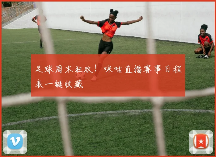 足球周末狂欢！咪咕直播赛事日程表一键收藏