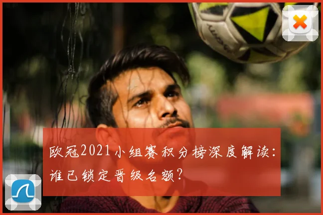 欧冠2021小组赛积分榜深度解读:谁已锁定晋级名额?