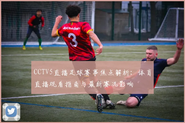 CCTV5直播足球赛事焦点解析：体育直播观看指南与最新赛况影响