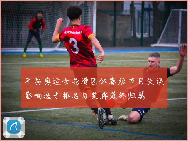 平昌奥运会花滑团体赛短节目失误影响选手排名与奖牌最终归属
