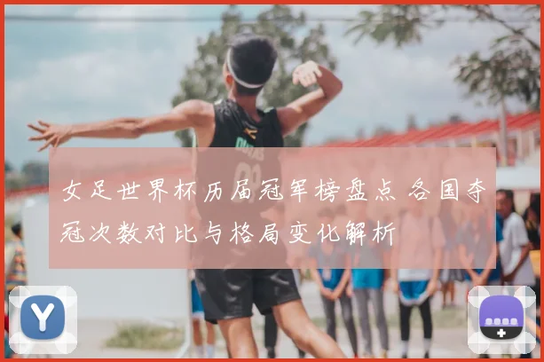 女足世界杯历届冠军榜盘点 各国夺冠次数对比与格局变化解析