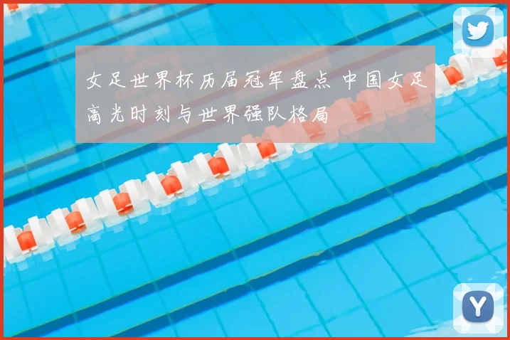 女足世界杯历届冠军盘点 中国女足高光时刻与世界强队格局