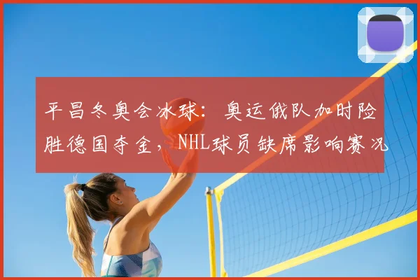 平昌冬奥会冰球：奥运俄队加时险胜德国夺金，NHL球员缺席影响赛况