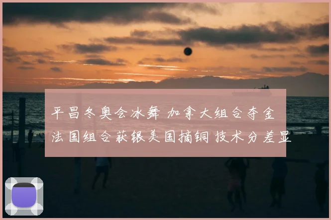 平昌冬奥会冰舞 加拿大组合夺金 法国组合获银美国摘铜 技术分差显著